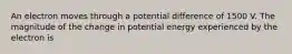 An electron moves through a potential difference of 1500 V. The magnitude of the change in potential energy experienced by the electron is