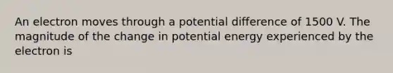 An electron moves through a potential difference of 1500 V. The magnitude of the change in potential energy experienced by the electron is