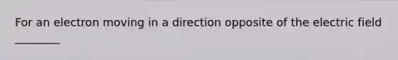 For an electron moving in a direction opposite of the electric field ________