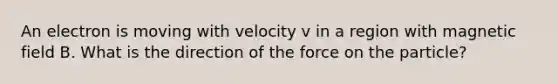 An electron is moving with velocity v in a region with magnetic field B. What is the direction of the force on the particle?