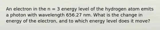 An electron in the n = 3 energy level of the hydrogen atom emits a photon with wavelength 656.27 nm. What is the change in energy of the electron, and to which energy level does it move?