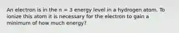 An electron is in the n = 3 energy level in a hydrogen atom. To ionize this atom it is necessary for the electron to gain a minimum of how much energy?