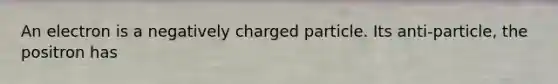 An electron is a negatively charged particle. Its anti-particle, the positron has