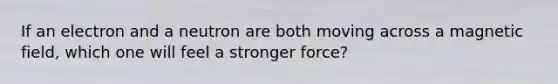 If an electron and a neutron are both moving across a magnetic field, which one will feel a stronger force?