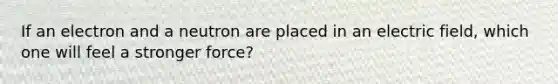 If an electron and a neutron are placed in an electric field, which one will feel a stronger force?