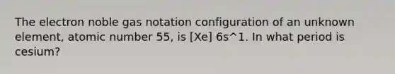 The electron noble gas notation configuration of an unknown element, atomic number 55, is [Xe] 6s^1. In what period is cesium?