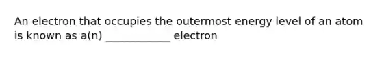 An electron that occupies the outermost energy level of an atom is known as a(n) ____________ electron