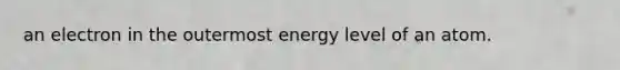 an electron in the outermost energy level of an atom.