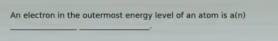 An electron in the outermost energy level of an atom is a(n) _________________ __________________.