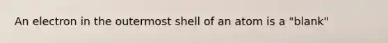 An electron in the outermost shell of an atom is a "blank"