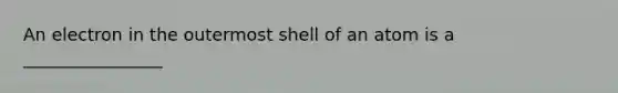 An electron in the outermost shell of an atom is a ________________