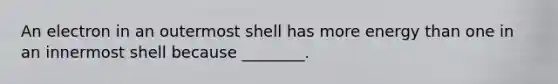 An electron in an outermost shell has more energy than one in an innermost shell because ________.