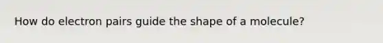 How do electron pairs guide the shape of a molecule?