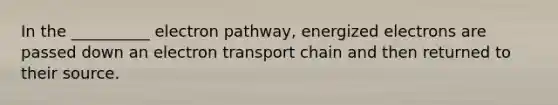 In the __________ electron pathway, energized electrons are passed down an electron transport chain and then returned to their source.