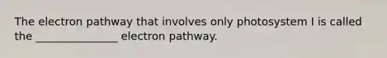 The electron pathway that involves only photosystem I is called the _______________ electron pathway.