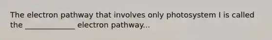 The electron pathway that involves only photosystem I is called the _____________ electron pathway...