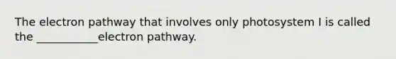 The electron pathway that involves only photosystem I is called the ___________electron pathway.