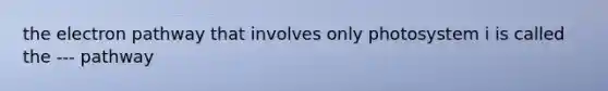the electron pathway that involves only photosystem i is called the --- pathway