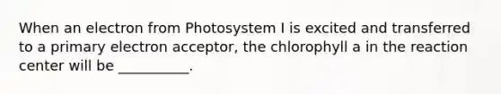 When an electron from Photosystem I is excited and transferred to a primary electron acceptor, the chlorophyll a in the reaction center will be __________.