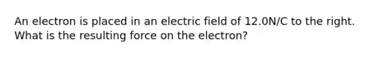 An electron is placed in an electric field of 12.0N/C to the right. What is the resulting force on the electron?