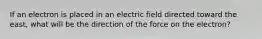 If an electron is placed in an electric field directed toward the east, what will be the direction of the force on the electron?