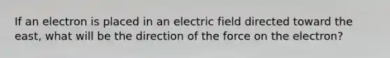 If an electron is placed in an electric field directed toward the east, what will be the direction of the force on the electron?