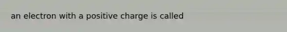 an electron with a positive charge is called