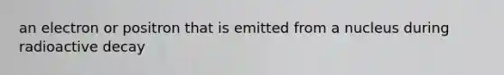 an electron or positron that is emitted from a nucleus during radioactive decay