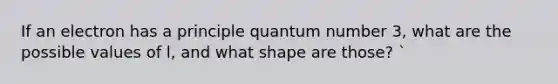 If an electron has a principle quantum number 3, what are the possible values of l, and what shape are those? `