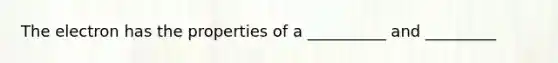 The electron has the properties of a __________ and _________