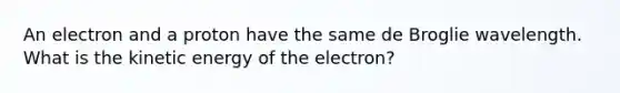 An electron and a proton have the same de Broglie wavelength. What is the kinetic energy of the electron?