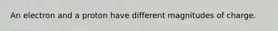 An electron and a proton have different magnitudes of charge.