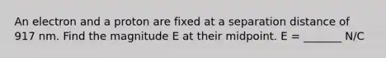 An electron and a proton are fixed at a separation distance of 917 nm. Find the magnitude E at their midpoint. E = _______ N/C