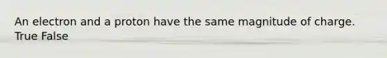 An electron and a proton have the same magnitude of charge. True False