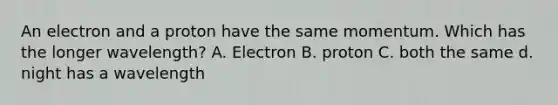 An electron and a proton have the same momentum. Which has the longer wavelength? A. Electron B. proton C. both the same d. night has a wavelength