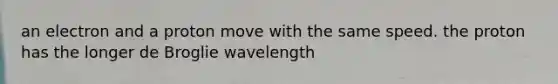 an electron and a proton move with the same speed. the proton has the longer de Broglie wavelength