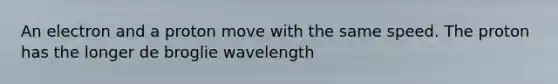 An electron and a proton move with the same speed. The proton has the longer de broglie wavelength