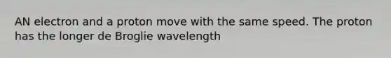 AN electron and a proton move with the same speed. The proton has the longer de Broglie wavelength