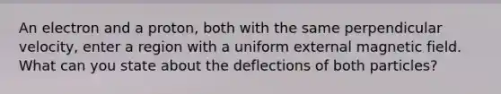 An electron and a proton, both with the same perpendicular velocity, enter a region with a uniform external magnetic field. What can you state about the deflections of both particles?