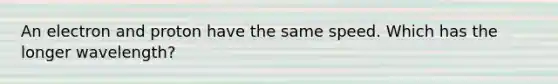 An electron and proton have the same speed. Which has the longer wavelength?