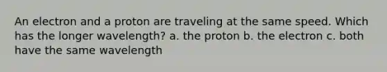 An electron and a proton are traveling at the same speed. Which has the longer wavelength? a. the proton b. the electron c. both have the same wavelength