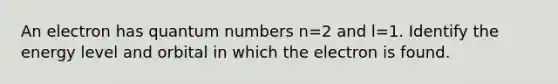 An electron has quantum numbers n=2 and l=1. Identify the energy level and orbital in which the electron is found.