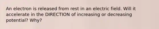 An electron is released from rest in an electric field. Will it accelerate in the DIRECTION of increasing or decreasing potential? Why?