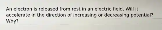 An electron is released from rest in an electric field. Will it accelerate in the direction of increasing or decreasing potential? Why?