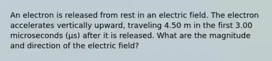 An electron is released from rest in an electric field. The electron accelerates vertically upward, traveling 4.50 m in the first 3.00 microseconds (μs) after it is released. What are the magnitude and direction of the electric field?