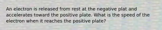 An electron is released from rest at the negative plat and accelerates toward the positive plate. What is the speed of the electron when it reaches the positive plate?