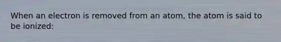 When an electron is removed from an atom, the atom is said to be ionized:
