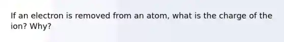 If an electron is removed from an atom, what is the charge of the ion? Why?