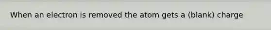 When an electron is removed the atom gets a (blank) charge