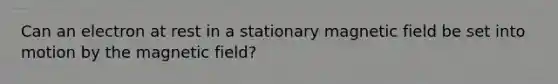 Can an electron at rest in a stationary magnetic field be set into motion by the magnetic field?